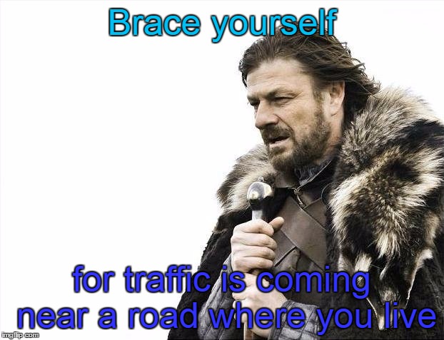 Brace Yourselves X is Coming Meme | Brace yourself; for traffic is coming near a road where you live | image tagged in memes,brace yourselves x is coming | made w/ Imgflip meme maker