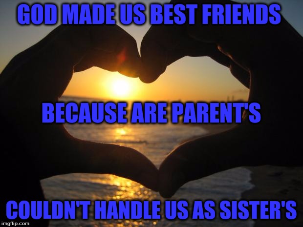 love | GOD MADE US BEST FRIENDS; BECAUSE ARE PARENT'S; COULDN'T HANDLE US AS SISTER'S | image tagged in love | made w/ Imgflip meme maker