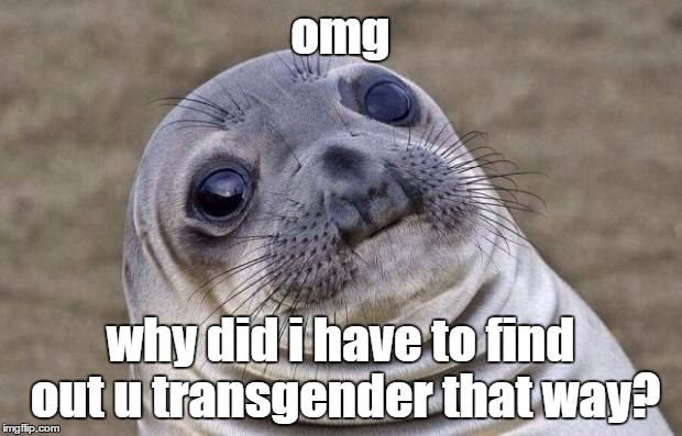 Awkward Moment Sealion | omg; why did i have to find out u transgender that way? | image tagged in memes,awkward moment sealion | made w/ Imgflip meme maker
