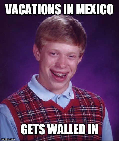 This is not a political statement, just a joke. | VACATIONS IN MEXICO; GETS WALLED IN | image tagged in memes,bad luck brian | made w/ Imgflip meme maker