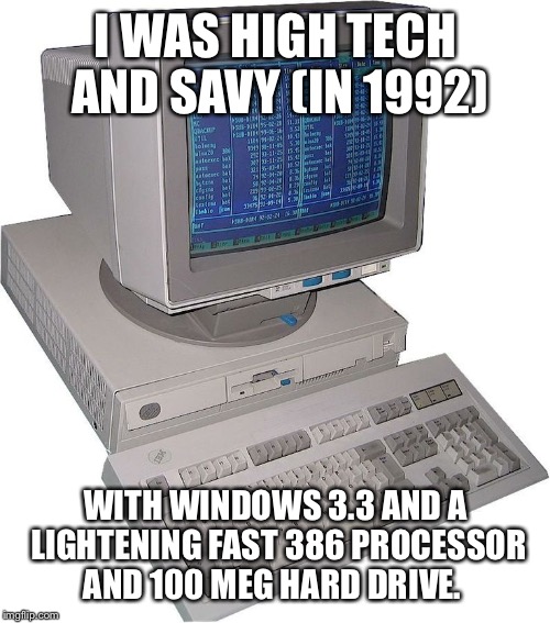 I WAS HIGH TECH AND SAVY (IN 1992) WITH WINDOWS 3.3 AND A LIGHTENING FAST 386 PROCESSOR AND 100 MEG HARD DRIVE. | made w/ Imgflip meme maker