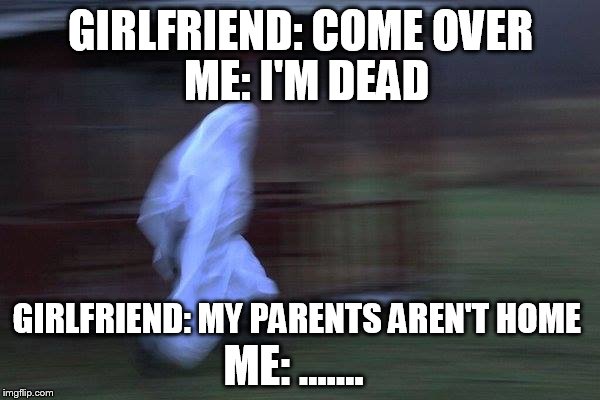 ME: I'M DEAD; GIRLFRIEND: COME OVER; GIRLFRIEND: MY PARENTS AREN'T HOME; ME: ....... | image tagged in ghost | made w/ Imgflip meme maker