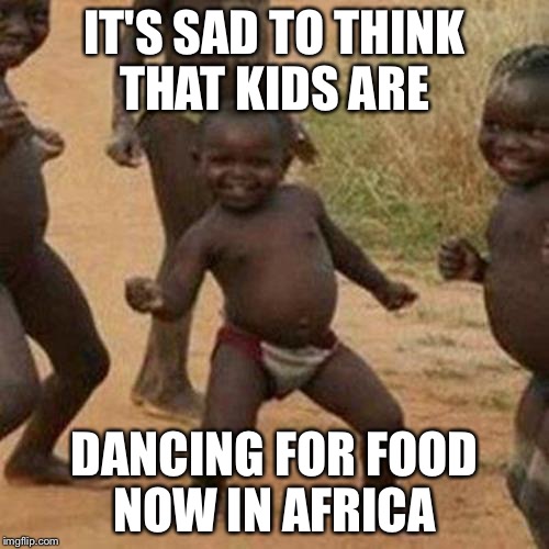 Third World Success Kid Meme | IT'S SAD TO THINK THAT KIDS ARE; DANCING FOR FOOD NOW IN AFRICA | image tagged in memes,third world success kid | made w/ Imgflip meme maker