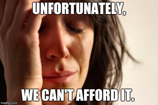 First World Problems Meme | UNFORTUNATELY, WE CAN'T AFFORD IT. | image tagged in memes,first world problems | made w/ Imgflip meme maker