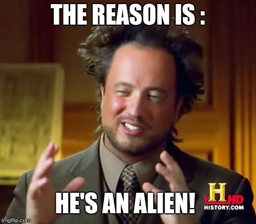 Ancient Aliens Meme | THE REASON IS : HE'S AN ALIEN! | image tagged in memes,ancient aliens | made w/ Imgflip meme maker
