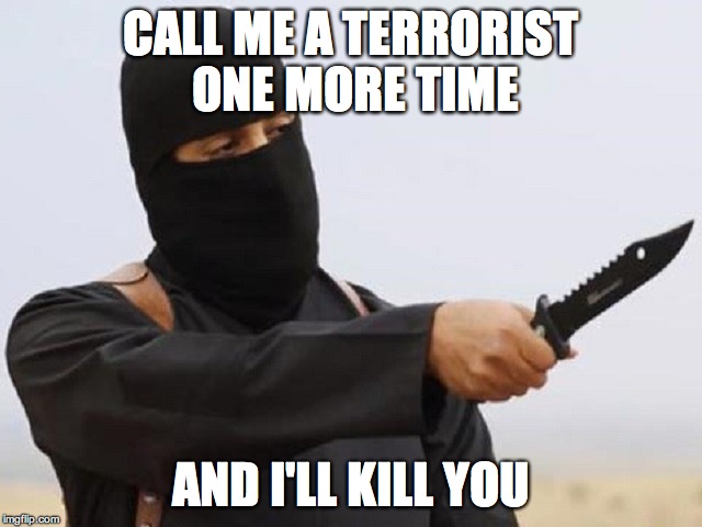 Jihadi John | CALL ME A TERRORIST ONE MORE TIME; AND I'LL KILL YOU | image tagged in jihadi john | made w/ Imgflip meme maker