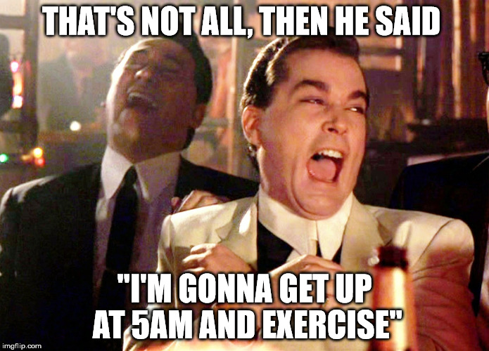 Good Fellas Hilarious Meme | THAT'S NOT ALL, THEN HE SAID; "I'M GONNA GET UP AT 5AM AND EXERCISE" | image tagged in memes,good fellas hilarious | made w/ Imgflip meme maker
