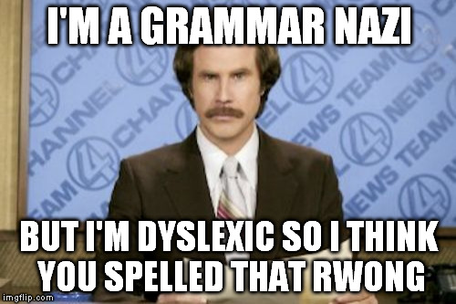 let me incorrectly correct you | I'M A GRAMMAR NAZI; BUT I'M DYSLEXIC SO I THINK YOU SPELLED THAT RWONG | image tagged in memes,ron burgundy | made w/ Imgflip meme maker