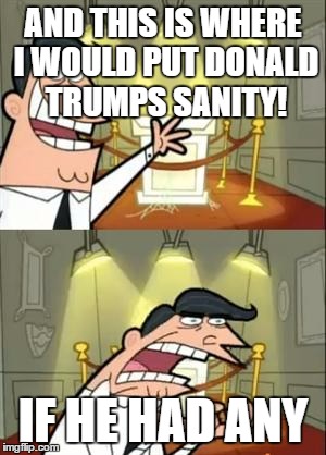 This Is Where I'd Put My Trophy If I Had One | AND THIS IS WHERE I WOULD PUT DONALD TRUMPS SANITY! IF HE HAD ANY | image tagged in memes,this is where i'd put my trophy if i had one | made w/ Imgflip meme maker