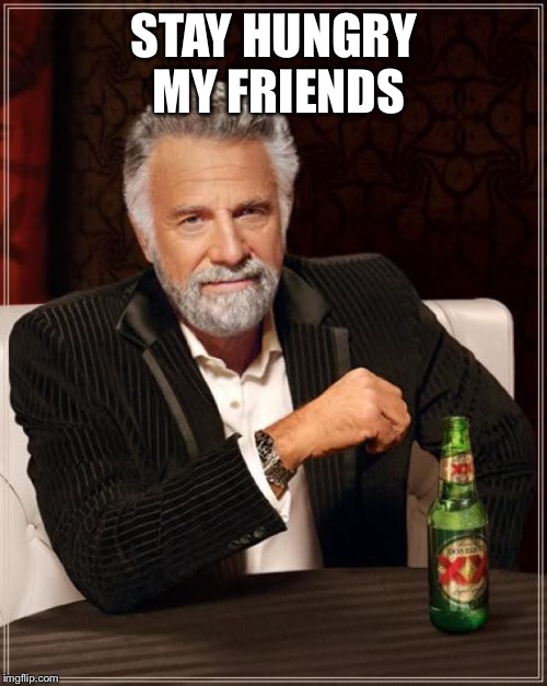 The Most Interesting Man In The World Meme | STAY HUNGRY MY FRIENDS | image tagged in memes,the most interesting man in the world | made w/ Imgflip meme maker