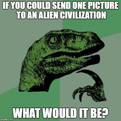 Philosoraptor Meme | IF YOU COULD SEND ONE PICTURE TO AN ALIEN CIVILIZATION; WHAT WOULD IT BE? | image tagged in memes,philosoraptor | made w/ Imgflip meme maker