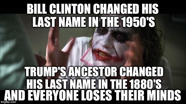 Hypocrites are all around us | BILL CLINTON CHANGED HIS LAST NAME IN THE 1950'S; TRUMP'S ANCESTOR CHANGED HIS LAST NAME IN THE 1880'S; AND EVERYONE LOSES THEIR MINDS | image tagged in memes,and everybody loses their minds,the joker,donald drumpf,drumpf,bill clinton | made w/ Imgflip meme maker