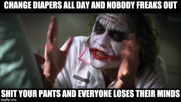 And everybody loses their minds | CHANGE DIAPERS ALL DAY AND NOBODY FREAKS OUT; SHIT YOUR PANTS AND EVERYONE LOSES THEIR MINDS | image tagged in memes,and everybody loses their minds | made w/ Imgflip meme maker