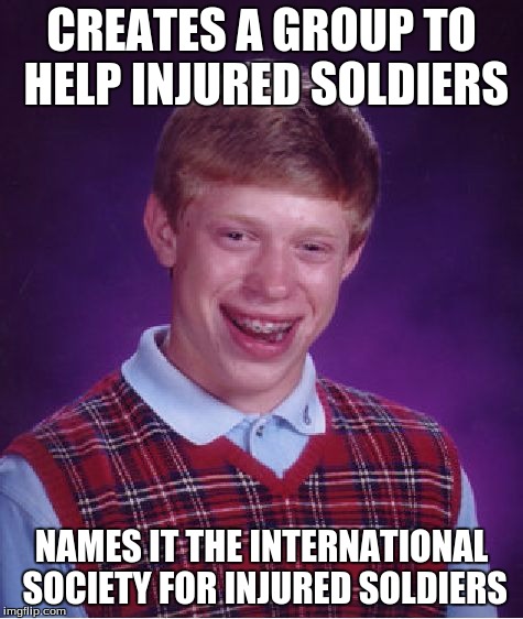 Bad Luck Brian Meme | CREATES A GROUP TO HELP INJURED SOLDIERS; NAMES IT THE INTERNATIONAL SOCIETY FOR INJURED SOLDIERS | image tagged in memes,bad luck brian | made w/ Imgflip meme maker