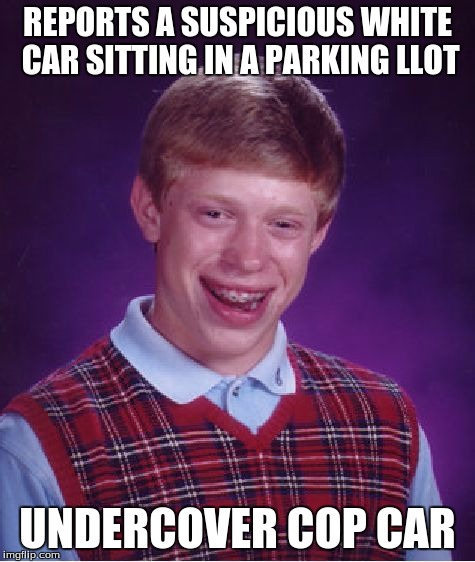 Bad Luck Brian Meme | REPORTS A SUSPICIOUS WHITE CAR SITTING IN A PARKING LLOT; UNDERCOVER COP CAR | image tagged in memes,bad luck brian | made w/ Imgflip meme maker