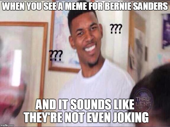 WHEN YOU SEE A MEME FOR BERNIE SANDERS AND IT SOUNDS LIKE THEY'RE NOT EVEN JOKING | made w/ Imgflip meme maker