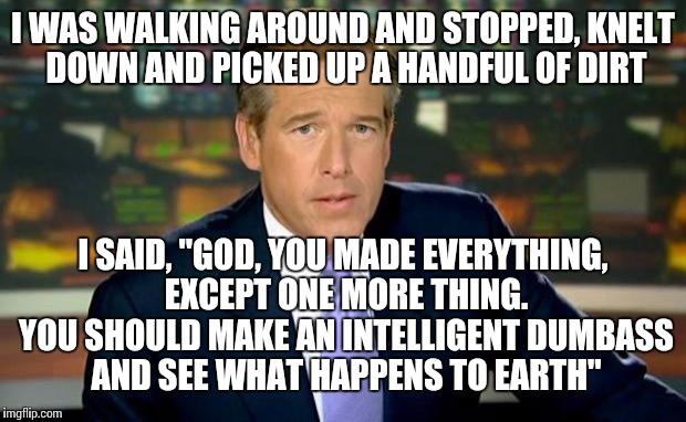 Brian Williams Was There | I WAS WALKING AROUND AND STOPPED, KNELT DOWN AND PICKED UP A HANDFUL OF DIRT; I SAID, "GOD, YOU MADE EVERYTHING, EXCEPT ONE MORE THING. YOU SHOULD MAKE AN INTELLIGENT DUMBASS AND SEE WHAT HAPPENS TO EARTH" | image tagged in memes,brian williams was there | made w/ Imgflip meme maker