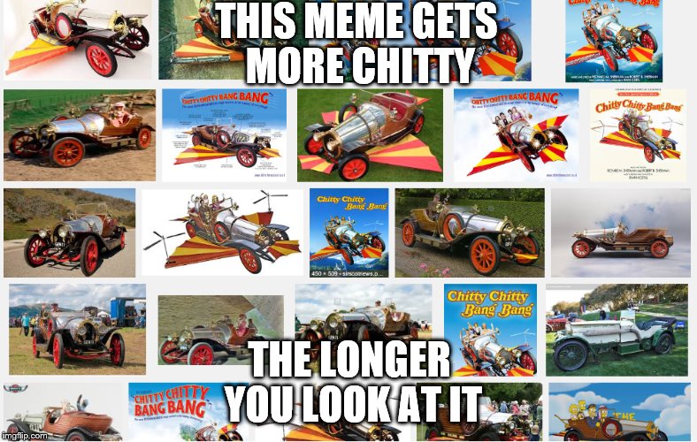 Chitty-est evar. | THIS MEME GETS MORE CHITTY; THE LONGER YOU LOOK AT IT | image tagged in chitty,bang,oh you,lots of chittyness | made w/ Imgflip meme maker