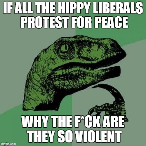 Liberals, the most backward ass humans on the planet. | IF ALL THE HIPPY LIBERALS PROTEST FOR PEACE; WHY THE F*CK ARE THEY SO VIOLENT | image tagged in memes,philosoraptor | made w/ Imgflip meme maker