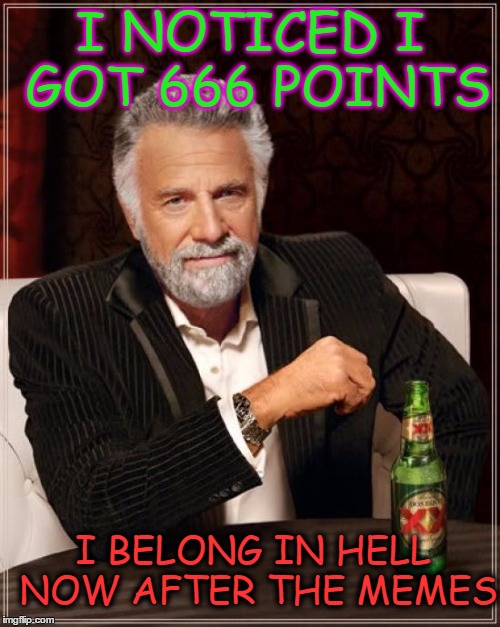 The Most Interesting Man In The World Meme | I NOTICED I GOT 666 POINTS; I BELONG IN HELL NOW AFTER THE MEMES | image tagged in memes,the most interesting man in the world | made w/ Imgflip meme maker