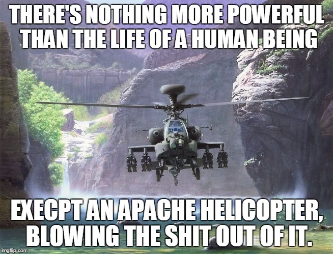 There made good to look at because there the last things people will ever see. | THERE'S NOTHING MORE POWERFUL THAN THE LIFE OF A HUMAN BEING; EXECPT AN APACHE HELICOPTER, BLOWING THE SHIT OUT OF IT. | image tagged in apache helicopter,ah-64,helicopter | made w/ Imgflip meme maker