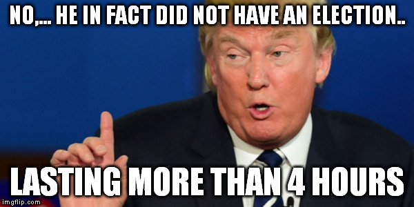 NO,... HE IN FACT DID NOT HAVE AN ELECTION.. LASTING MORE THAN 4 HOURS | made w/ Imgflip meme maker