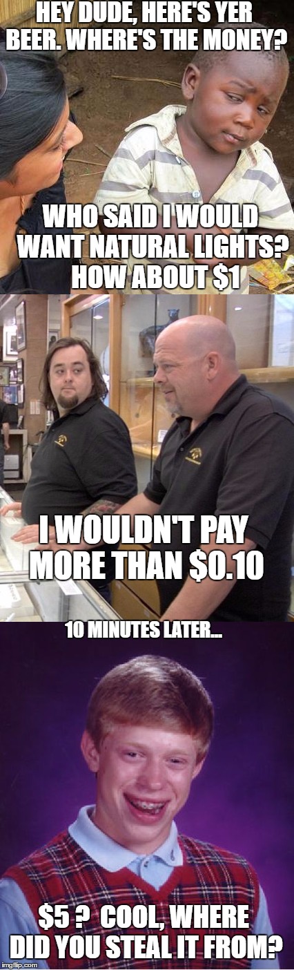 Wow, what a stupid childhood I had... | HEY DUDE, HERE'S YER BEER. WHERE'S THE MONEY? WHO SAID I WOULD WANT NATURAL LIGHTS?  HOW ABOUT $1; I WOULDN'T PAY MORE THAN $0.10; 10 MINUTES LATER... $5 ?  COOL, WHERE DID YOU STEAL IT FROM? | image tagged in alcohol,third world skeptical kid,pawn stars rebuttal,bad luck brian | made w/ Imgflip meme maker