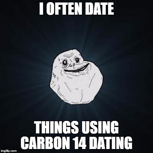 Forever Alone |  I OFTEN DATE; THINGS USING CARBON 14 DATING | image tagged in memes,forever alone,archaeology,carbon,dating | made w/ Imgflip meme maker