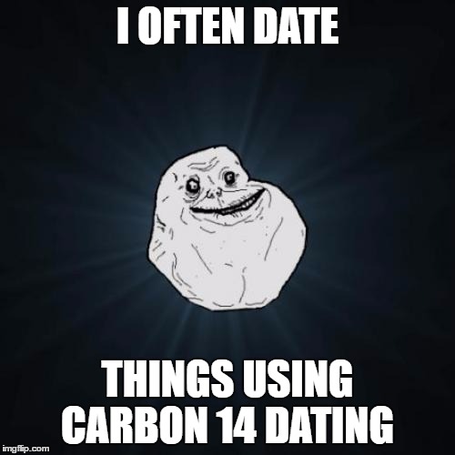 Forever Alone Meme | I OFTEN DATE; THINGS USING CARBON 14 DATING | image tagged in memes,forever alone,archaeology,carbon,dating | made w/ Imgflip meme maker