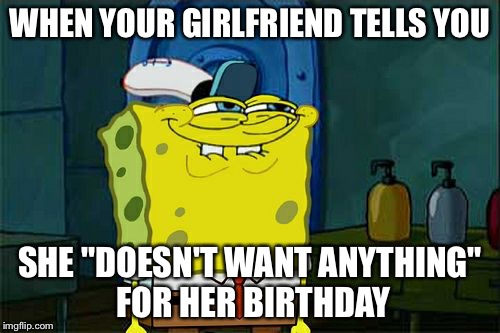 Don't You Squidward Meme | WHEN YOUR GIRLFRIEND TELLS YOU; SHE "DOESN'T WANT ANYTHING" FOR HER BIRTHDAY | image tagged in memes,dont you squidward | made w/ Imgflip meme maker