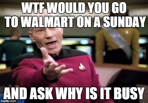 Picard Wtf | WTF WOULD YOU GO TO WALMART ON A SUNDAY; AND ASK WHY IS IT BUSY | image tagged in memes,picard wtf | made w/ Imgflip meme maker