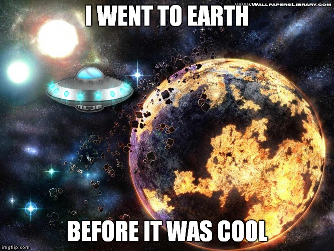 I WENT TO EARTH BEFORE IT WAS COOL | made w/ Imgflip meme maker