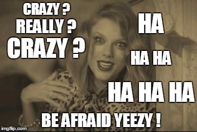 Taylor Be Crazy | CRAZY ? HA; REALLY ? CRAZY ? HA HA; HA HA HA; BE AFRAID YEEZY ! | image tagged in taylor be crazy,crazy bitch,yeezy,ha ha ha,be afraid | made w/ Imgflip meme maker