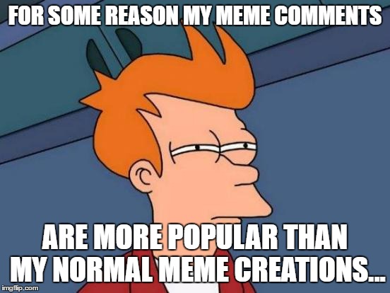 Futurama Fry | FOR SOME REASON MY MEME COMMENTS; ARE MORE POPULAR THAN MY NORMAL MEME CREATIONS... | image tagged in memes,futurama fry | made w/ Imgflip meme maker