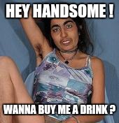 Ugly woman 2 | HEY HANDSOME ! WANNA BUY ME A DRINK ? | image tagged in ugly woman 2 | made w/ Imgflip meme maker