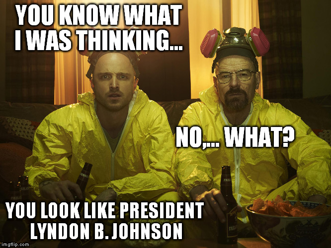 YOU KNOW WHAT I WAS THINKING... YOU LOOK LIKE PRESIDENT LYNDON B. JOHNSON NO,... WHAT? | made w/ Imgflip meme maker