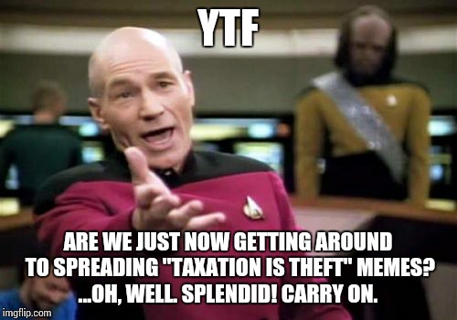 Picard Wtf Meme | YTF; ARE WE JUST NOW GETTING AROUND TO SPREADING "TAXATION IS THEFT" MEMES? ...OH, WELL. SPLENDID! CARRY ON. | image tagged in memes,picard wtf | made w/ Imgflip meme maker