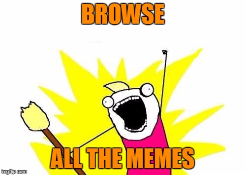 X All The Y Meme | BROWSE ALL THE MEMES | image tagged in memes,x all the y | made w/ Imgflip meme maker