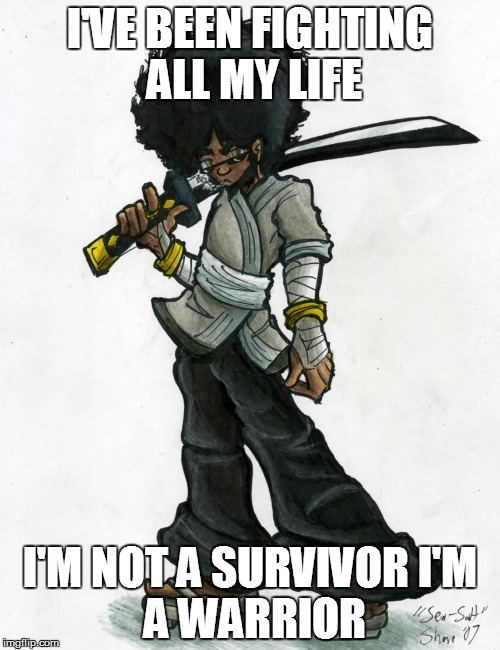 I'VE BEEN FIGHTING ALL MY LIFE; I'M NOT A SURVIVOR
I'M A WARRIOR | image tagged in black warrior | made w/ Imgflip meme maker