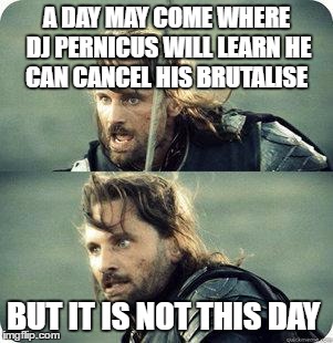 AragornNotThisDay | A DAY MAY COME WHERE DJ PERNICUS WILL LEARN HE CAN CANCEL HIS BRUTALISE; BUT IT IS NOT THIS DAY | image tagged in aragornnotthisday | made w/ Imgflip meme maker