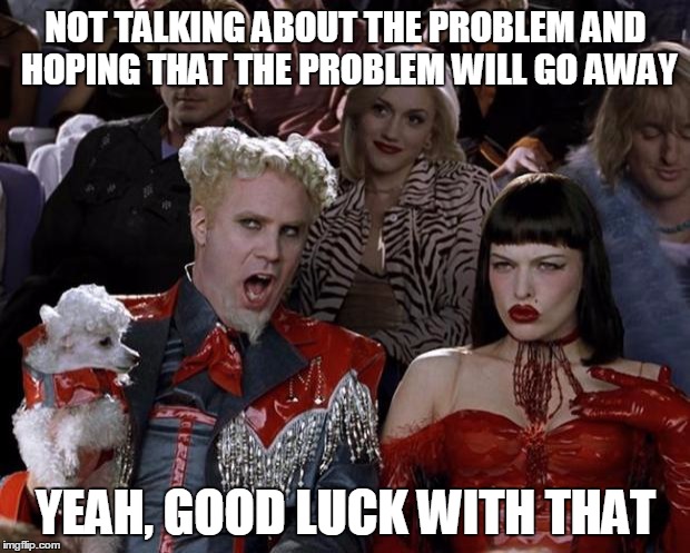 Mugatu So Hot Right Now Meme | NOT TALKING ABOUT THE PROBLEM AND HOPING THAT THE PROBLEM WILL GO AWAY YEAH, GOOD LUCK WITH THAT | image tagged in memes,mugatu so hot right now | made w/ Imgflip meme maker