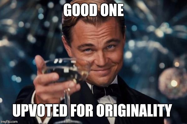 Leonardo Dicaprio Cheers Meme | GOOD ONE UPVOTED FOR ORIGINALITY | image tagged in memes,leonardo dicaprio cheers | made w/ Imgflip meme maker