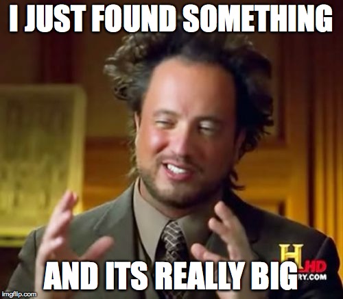 Ancient Aliens Meme | I JUST FOUND SOMETHING; AND ITS REALLY BIG | image tagged in memes,ancient aliens | made w/ Imgflip meme maker