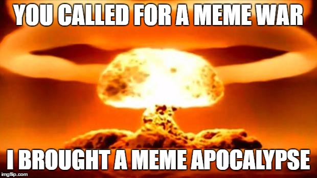 meme apocalypse | YOU CALLED FOR A MEME WAR; I BROUGHT A MEME APOCALYPSE | image tagged in atomic bomb,meme war | made w/ Imgflip meme maker