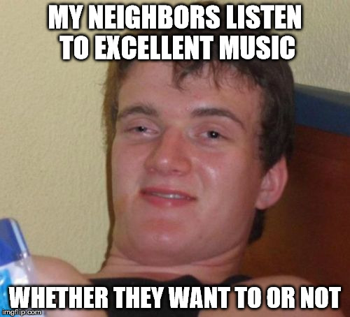 Excellent Music | MY NEIGHBORS LISTEN TO EXCELLENT MUSIC; WHETHER THEY WANT TO OR NOT | image tagged in 10 guy,music,funny,too damn high,high,memes | made w/ Imgflip meme maker