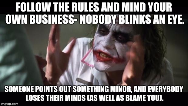 Work- Every. Single. Time. | FOLLOW THE RULES AND MIND YOUR OWN BUSINESS- NOBODY BLINKS AN EYE. SOMEONE POINTS OUT SOMETHING MINOR, AND EVERYBODY LOSES THEIR MINDS (AS WELL AS BLAME YOU). | image tagged in funny,memes,and everybody loses their minds,work,crazy | made w/ Imgflip meme maker