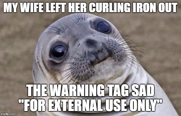 Unnecessary Warning Tags  | MY WIFE LEFT HER CURLING IRON OUT; THE WARNING TAG SAD "FOR EXTERNAL USE ONLY" | image tagged in memes,awkward moment sealion | made w/ Imgflip meme maker