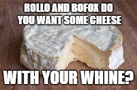 Brie cheese | ROLLO AND BOFOX DO YOU WANT SOME CHEESE; WITH YOUR WHINE? | image tagged in brie cheese | made w/ Imgflip meme maker