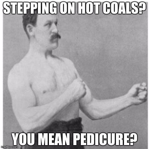 Overly Manly Man | STEPPING ON HOT COALS? YOU MEAN PEDICURE? | image tagged in memes,overly manly man | made w/ Imgflip meme maker