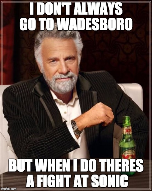 The Most Interesting Man In The World | I DON'T ALWAYS GO TO WADESBORO; BUT WHEN I DO THERES A FIGHT AT SONIC | image tagged in memes,the most interesting man in the world | made w/ Imgflip meme maker
